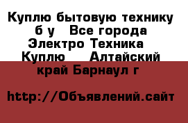 Куплю бытовую технику б/у - Все города Электро-Техника » Куплю   . Алтайский край,Барнаул г.